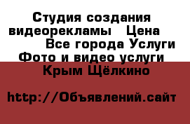 Студия создания видеорекламы › Цена ­ 20 000 - Все города Услуги » Фото и видео услуги   . Крым,Щёлкино